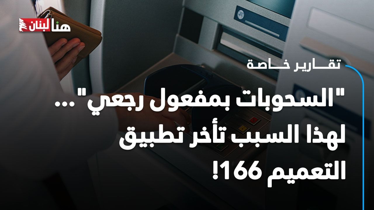 "السحوبات بمفعول رجعي"... لهذا السبب تأخر تطبيق التعميم 166!